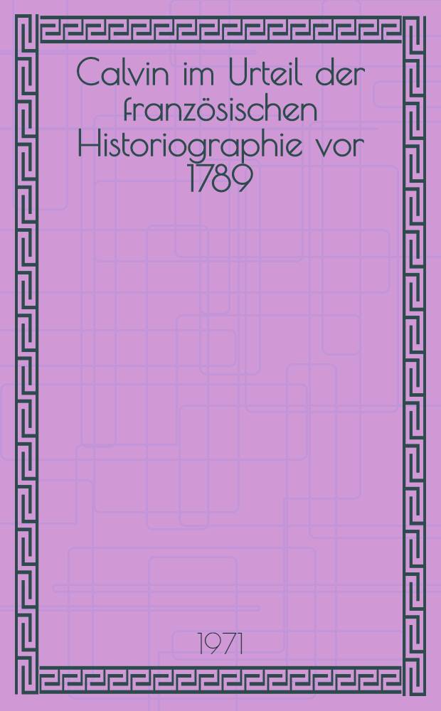 Calvin im Urteil der französischen Historiographie vor 1789 : Inaug.-Diss. ... der Philos. Fak. der Univ. zu Köln