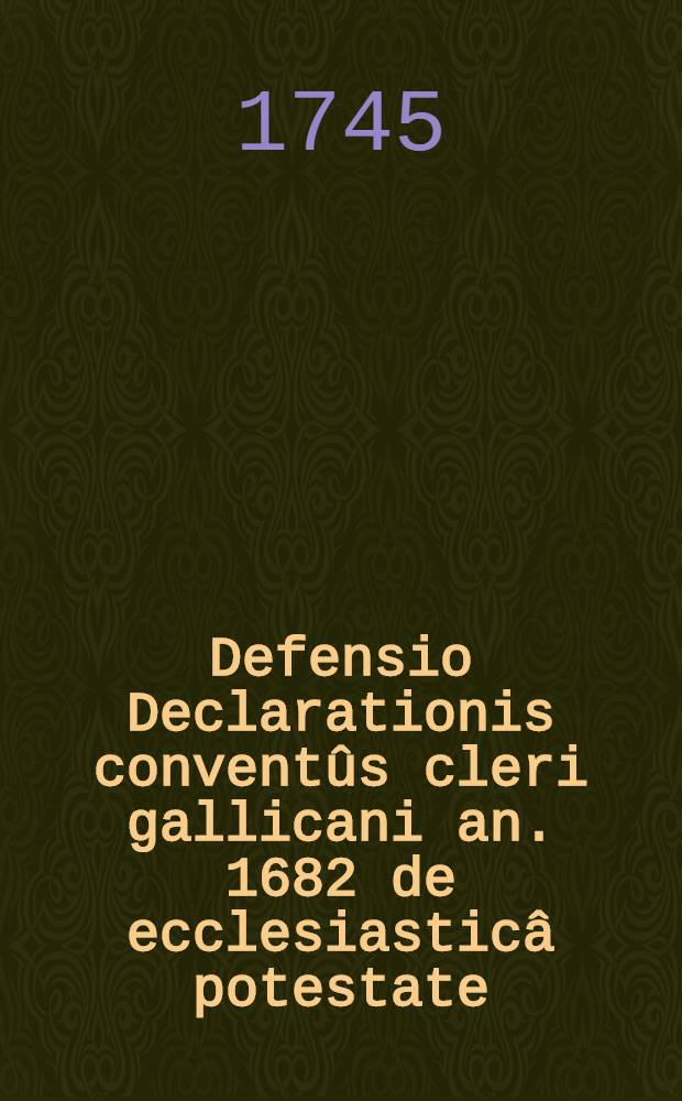 Defensio Declarationis conventûs cleri gallicani an. 1682 de ecclesiasticâ potestate