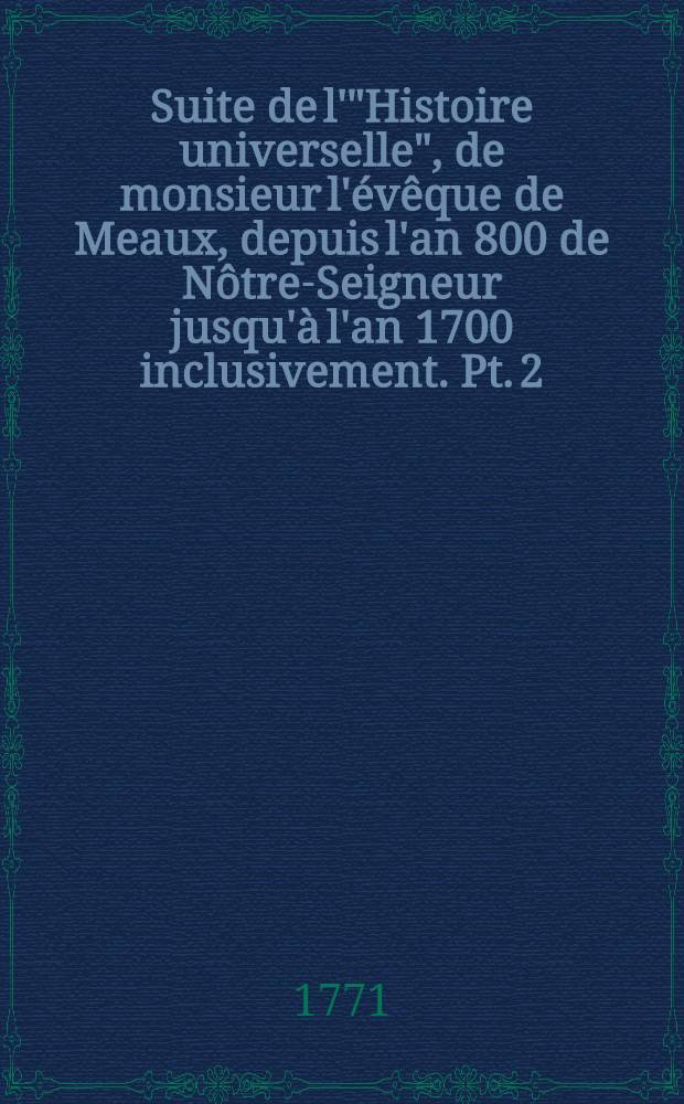 Suite de l'"Histoire universelle", de monsieur l'évêque de Meaux, depuis l'an 800 de Nôtre-Seigneur jusqu'à l'an 1700 inclusivement. Pt. 2