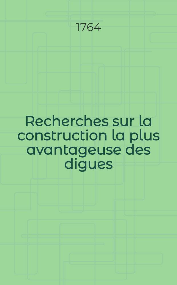 Recherches sur la construction la plus avantageuse des digues : Ouvrage qui a remporté le prix quadruple proposé par l'Académie royale des sciences, inscriptions & belles-lettres de Toulouse, pour l'année 1762