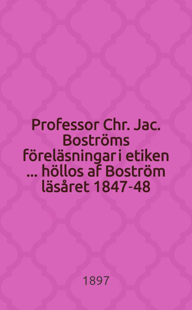 Professor Chr. Jac. Boströms föreläsningar i etiken [... höllos af Boström läsåret 1847-48]