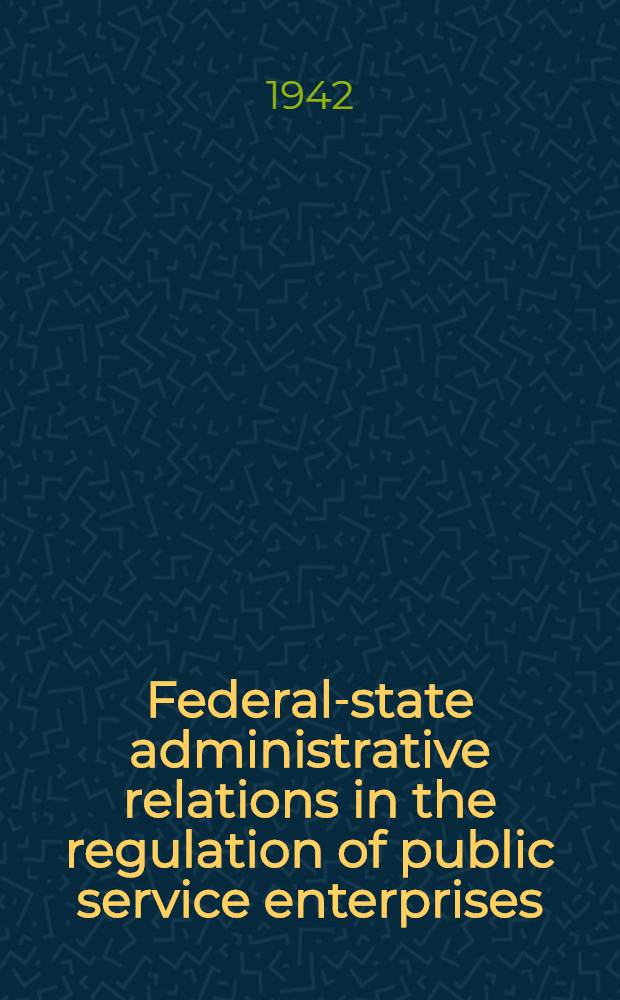 Federal-state administrative relations in the regulation of public service enterprises : A part of a dissertation submitted to the faculty of the Division of the social sciences ..