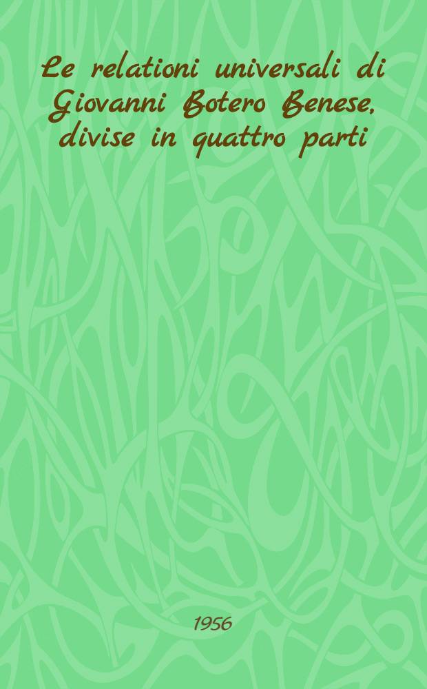 Le relationi universali di Giovanni Botero Benese, divise in quattro parti : Con le figure in rame & due copiosissime tavole