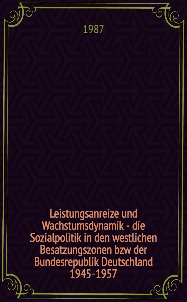 Leistungsanreize und Wachstumsdynamik - die Sozialpolitik in den westlichen Besatzungszonen bzw der Bundesrepublik Deutschland 1945-1957