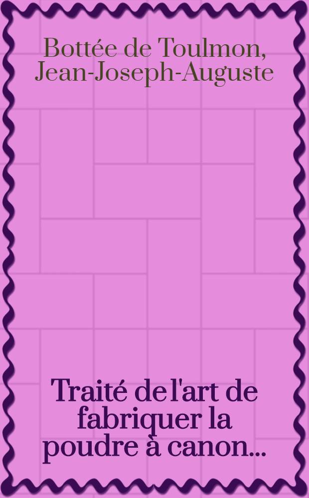 Traité de l'art de fabriquer la poudre à canon ... : Précédé d'un Exposé historique sur l'établissement du service des poudres et salpêtres en France : Accompagnée d'un Recueil de quarante planches au trait