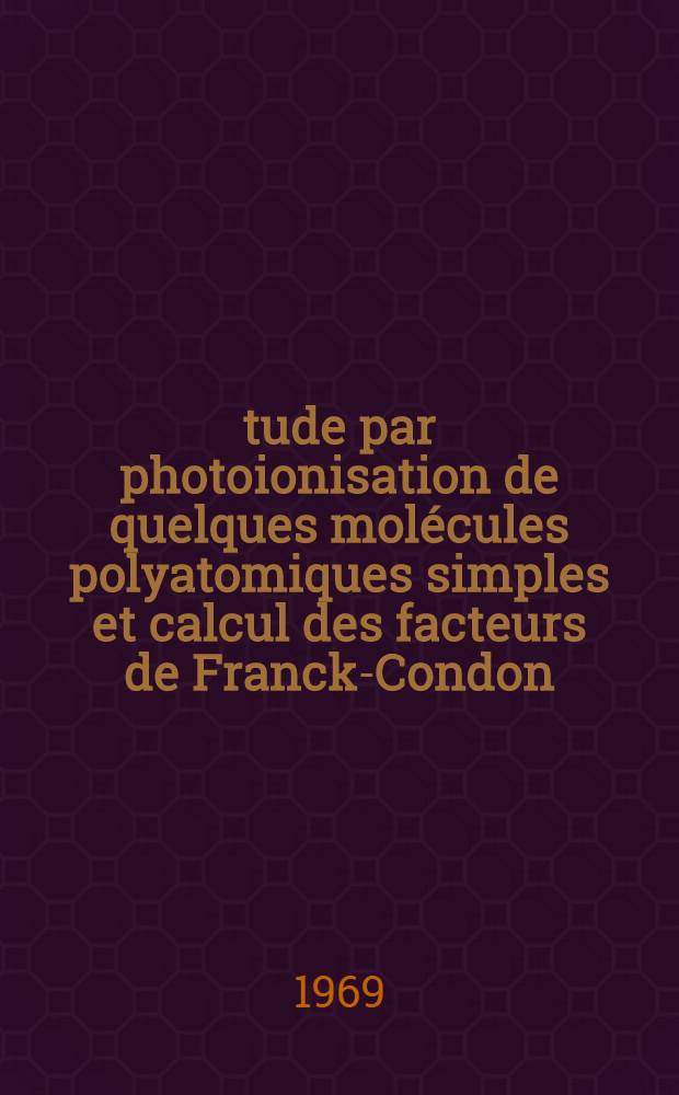 Étude par photoionisation de quelques molécules polyatomiques simples et calcul des facteurs de Franck-Condon : 1-re thèse ... prés. à la Fac. des sciences d'Orsay., Univ. de Paris ..
