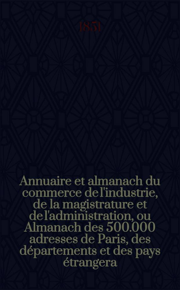 Annuaire et almanach du commerce de l'industrie, de la magistrature et de l'administration, ou Almanach des 500.000 adresses de Paris, des départements et des pays étrangera ... 1851. Année 54