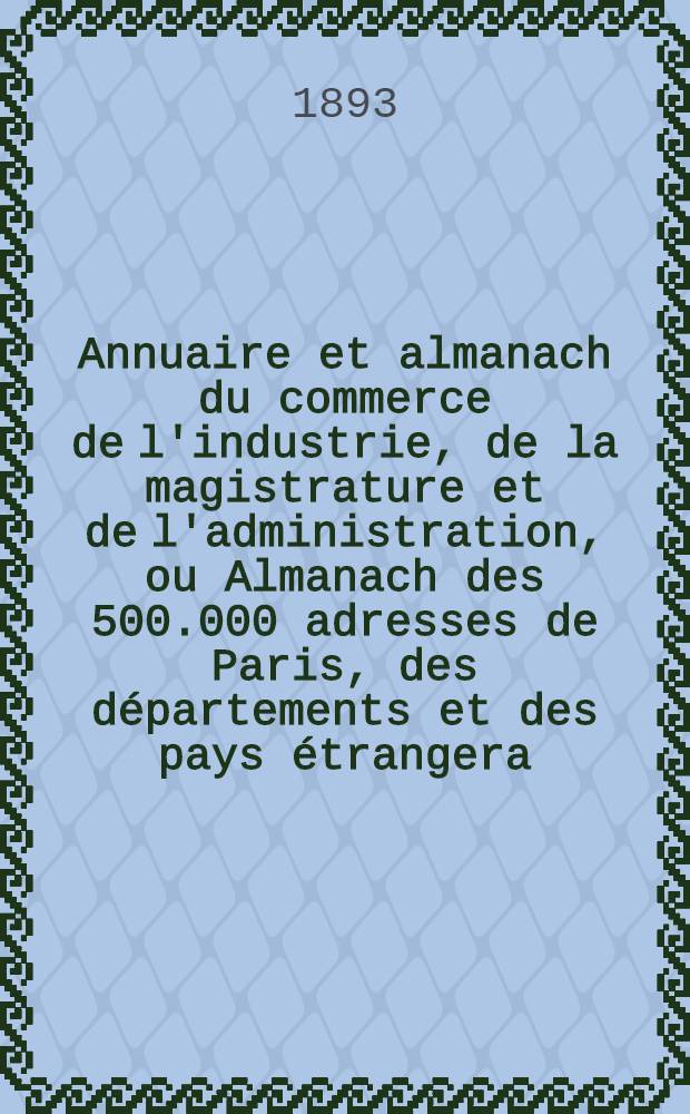 Annuaire et almanach du commerce de l'industrie, de la magistrature et de l'administration, ou Almanach des 500.000 adresses de Paris, des départements et des pays étrangera ... 1893. Année 96