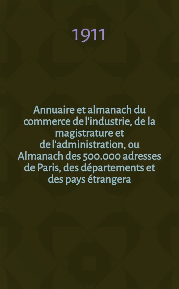 Annuaire et almanach du commerce de l'industrie, de la magistrature et de l'administration, ou Almanach des 500.000 adresses de Paris, des départements et des pays étrangera ... 1911. Année de publication 114