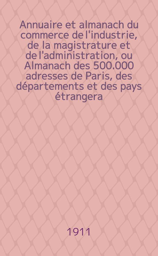 Annuaire et almanach du commerce de l'industrie, de la magistrature et de l'administration, ou Almanach des 500.000 adresses de Paris, des départements et des pays étrangera ... 1911. Année de publication 114