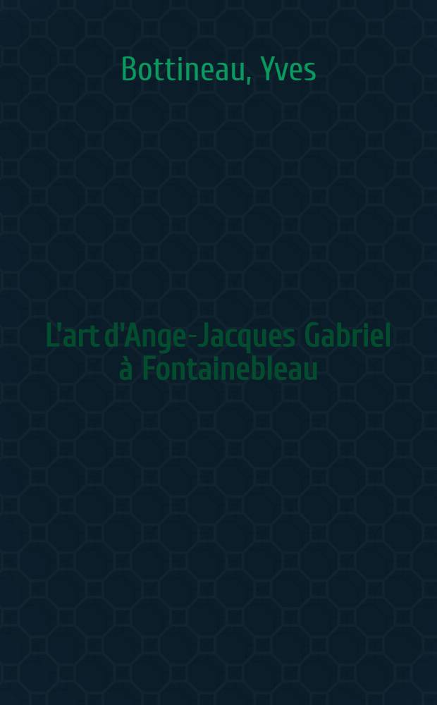 L'art d'Ange-Jacques Gabriel à Fontainebleau (1735-1774) : Thèse complémentaire ..