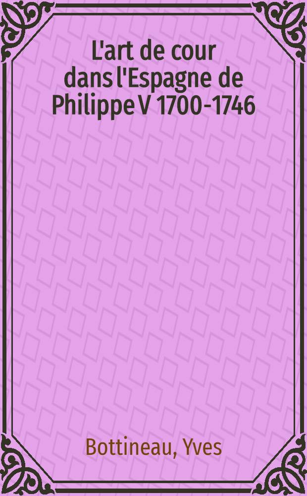 L'art de cour dans l'Espagne de Philippe V 1700-1746 : Diss.
