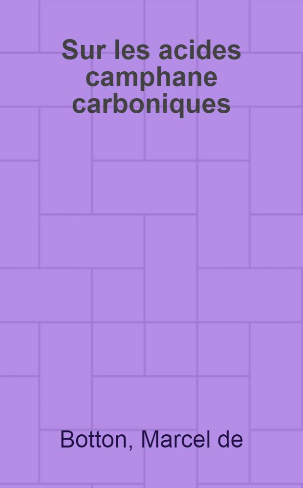 Sur les acides camphane carboniques: 1-re thèse; Propositions données par la Faculté: 2-e thèse: Thèses présentées à la Faculté des sciences de l'Univ. de Paris ... / par Marcel de Botton