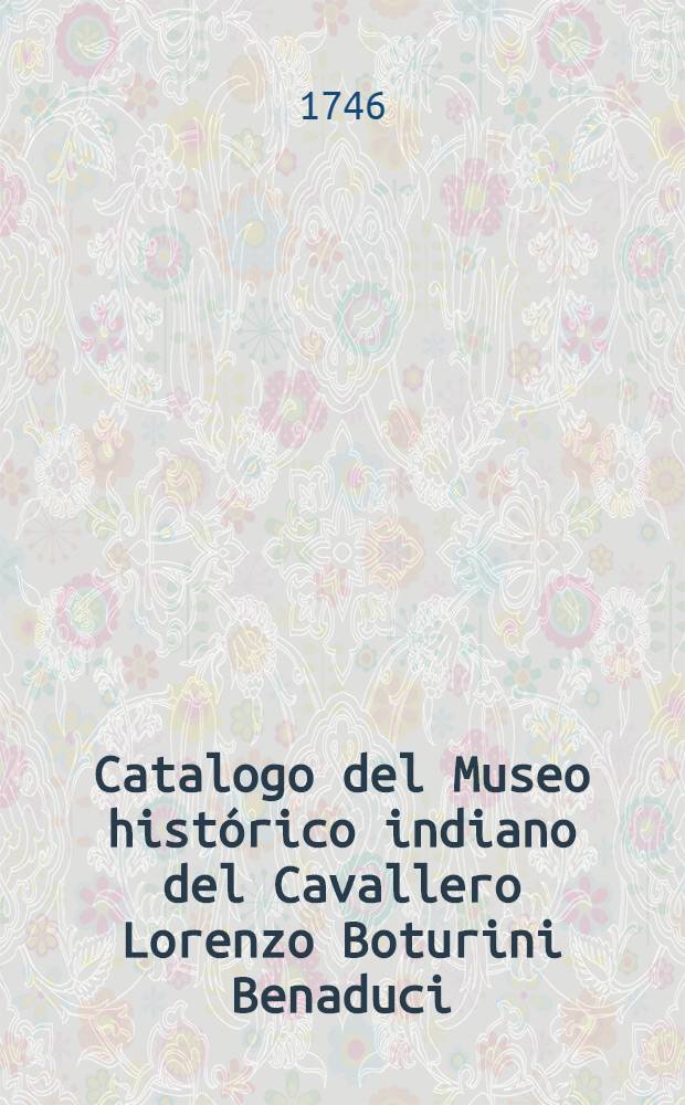 Catalogo del Museo histórico indiano del Cavallero Lorenzo Boturini Benaduci