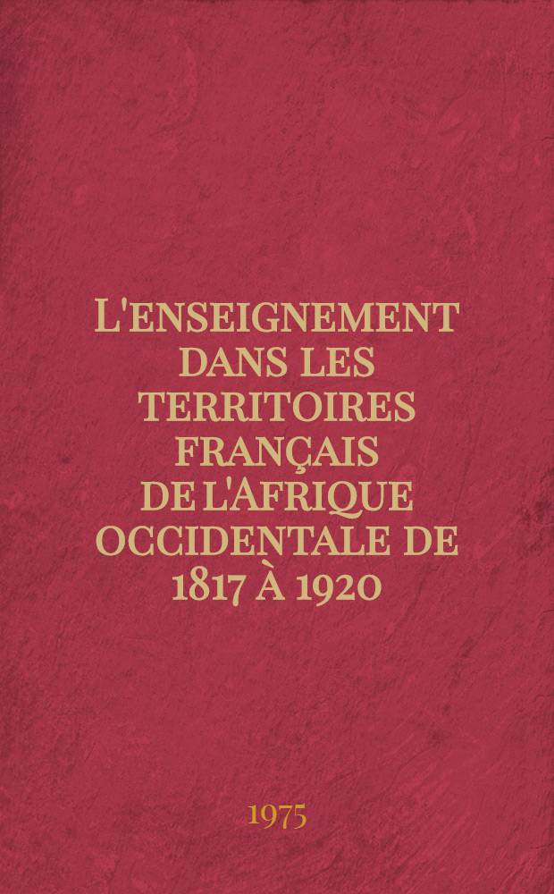 L'enseignement dans les territoires fran&ccedil;ais de l'Afrique occidentale de 1817 &agrave; 1920 : Mission civilisatrice ou formation d'une &eacute;lite? Th&egrave;se pr&eacute;s. devant l'Univ. de Paris I. T. 1