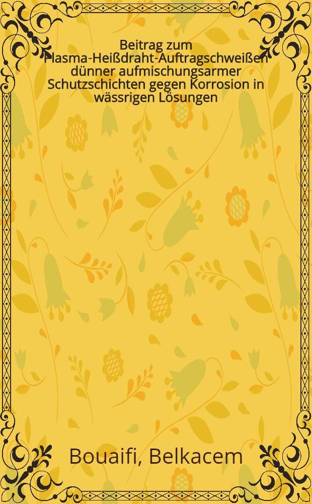 Beitrag zum Plasma-Heißdraht-Auftragschweißen dünner aufmischungsarmer Schutzschichten gegen Korrosion in wässrigen Lösungen : Diss