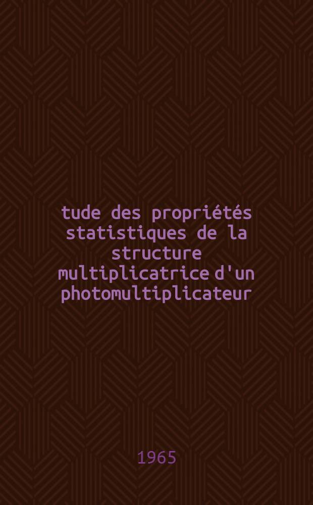 Étude des propriétés statistiques de la structure multiplicatrice d'un photomultiplicateur : Thèse présentée à la Faculté des sciences de l'Univ. de Lyon