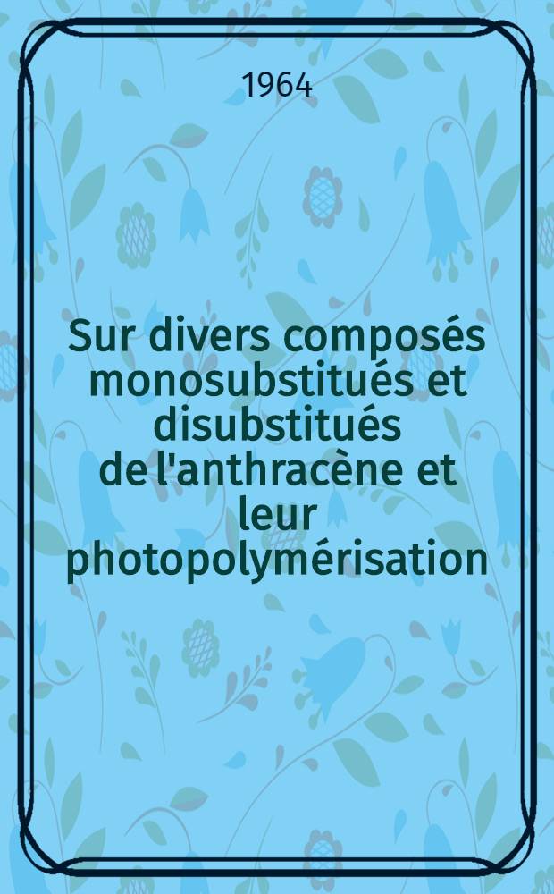 Sur divers compos&eacute;s monosubstitu&eacute;s et disubstitu&eacute;s de l'anthrac&egrave;ne et leur photopolym&eacute;risation: 1-re th&egrave;se; Transferts T&rarr;T inter et intramol&eacute;culaires: 2-e th&egrave;se: Th&egrave;ses pr&eacute;sent&eacute;es &agrave; la Facult&eacute; des sciences de l'Univ. de Bordeaux ... / par Henri Bouas-Laurent ..