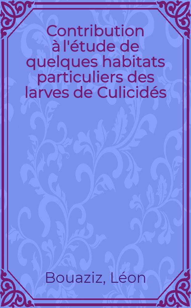 Contribution à l'étude de quelques habitats particuliers des larves de Culicidés (Terriers de Crabes, trous de rochers, trous d'arbres, végétaux divers, ustensiles domestiques variés) : Thèse pour le doctorat en médecine ..