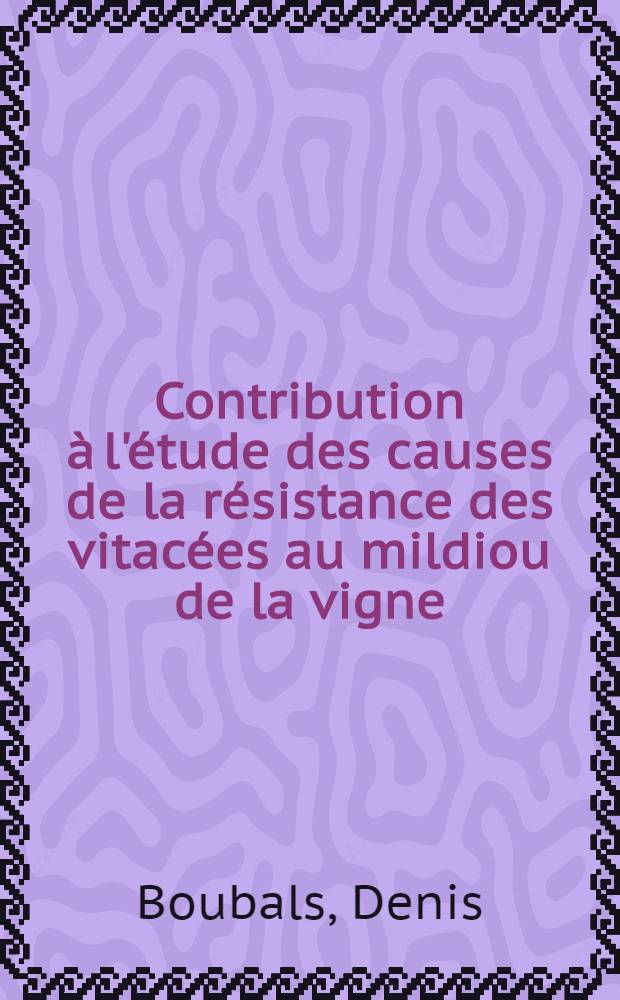 Contribution à l'étude des causes de la résistance des vitacées au mildiou de la vigne (Plasmopara viticola (B et C) Berl. et de T.) et de leur mode de transmission héréditaire: 1-re thèse; Propositions données par la Faculté: 2-e thèse: Thèses présentées à ... l'Univ. de Montpellier ... / par Denis Boubals