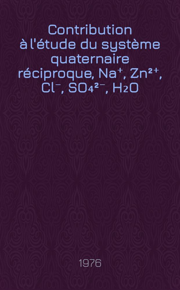 Contribution à l'étude du système quaternaire réciproque, Na⁺, Zn²⁺, Cl⁻, SO₄²⁻, H₂O : Thèse prés. à l'Univ. Claude-Bernard, Lyon I ..