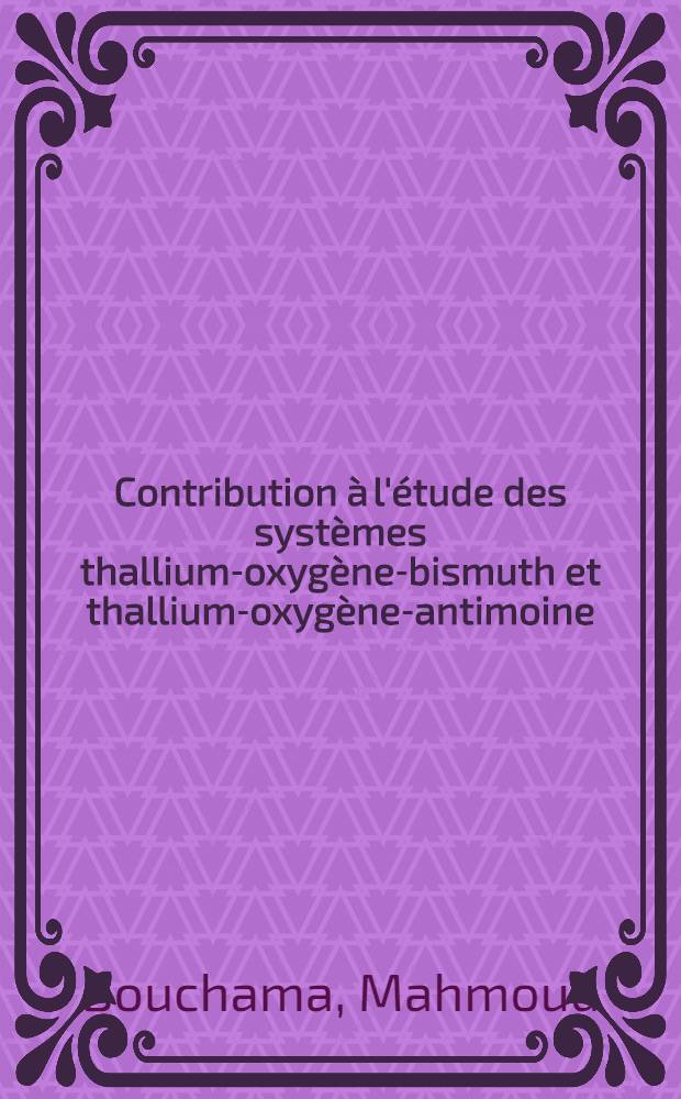 Contribution à l'étude des systèmes thallium-oxygène-bismuth et thallium-oxygène-antimoine : Thèse prés. à l'U.E.R. de chimie de l'Univ. de Nantes
