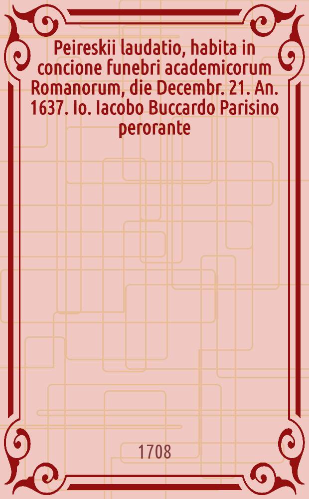 Peireskii laudatio, habita in concione funebri academicorum Romanorum, die Decembr. 21. An. 1637. Io. Iacobo Buccardo Parisino perorante