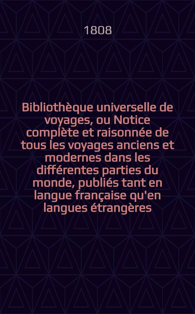Bibliothèque universelle de voyages, ou Notice complète et raisonnée de tous les voyages anciens et modernes dans les différentes parties du monde, publiés tant en langue française qu'en langues étrangères : T. 1-6