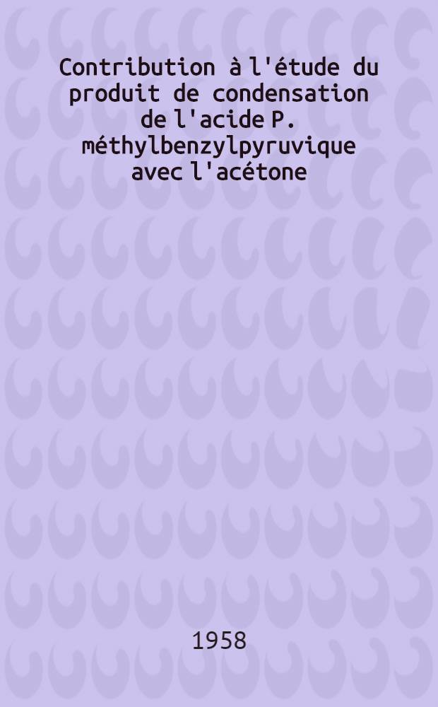 Contribution à l'étude du produit de condensation de l'acide P. méthylbenzylpyruvique avec l'acétone : Thèse, présentée ... pour obtenir le titre de docteur d'Univ. (mention: pharmacie)