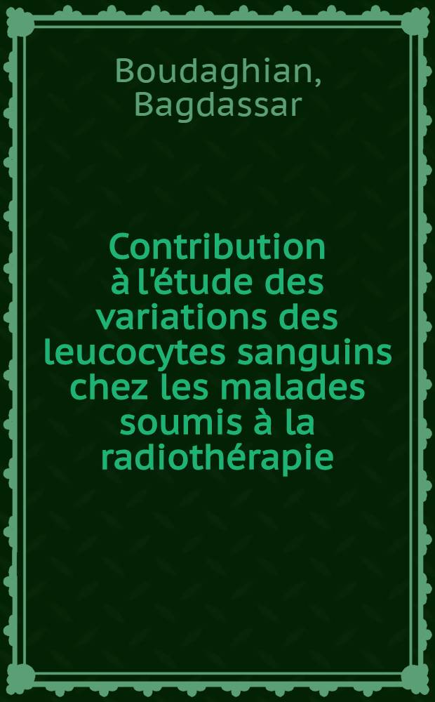 Contribution à l'étude des variations des leucocytes sanguins chez les malades soumis à la radiothérapie : Thèse pour le doctorat en médecine : Travail du Service central d'électro-radiologie de l'Hôpital Laënnec