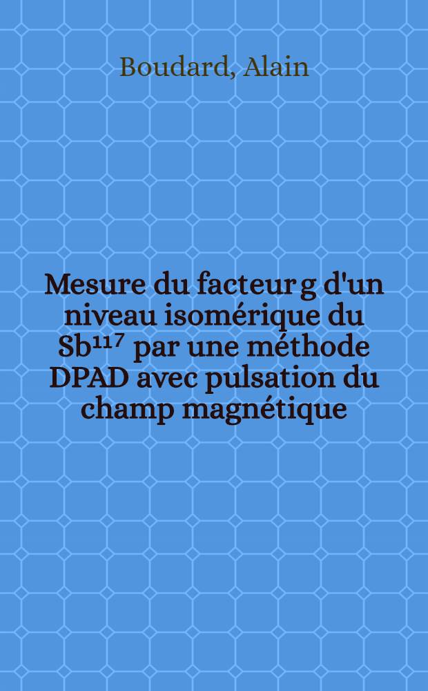 Mesure du facteur g d'un niveau isomérique du Sb¹¹⁷ par une méthode DPAD avec pulsation du champ magnétique : Thèse prés. à l'Univ. sci. et méd. de Grenoble