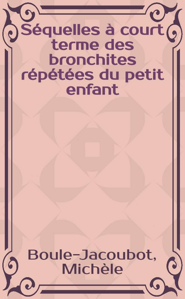 S&eacute;quelles &agrave; court terme des bronchites r&eacute;p&eacute;t&eacute;es du petit enfant: &eacute;tude clinique et fonctionnelle respiratoire; Th&egrave;se ... / par Mich&egrave;le Boule-Jacoubot ...; Fac. de m&eacute;decine de Paris, Saint-Antoine