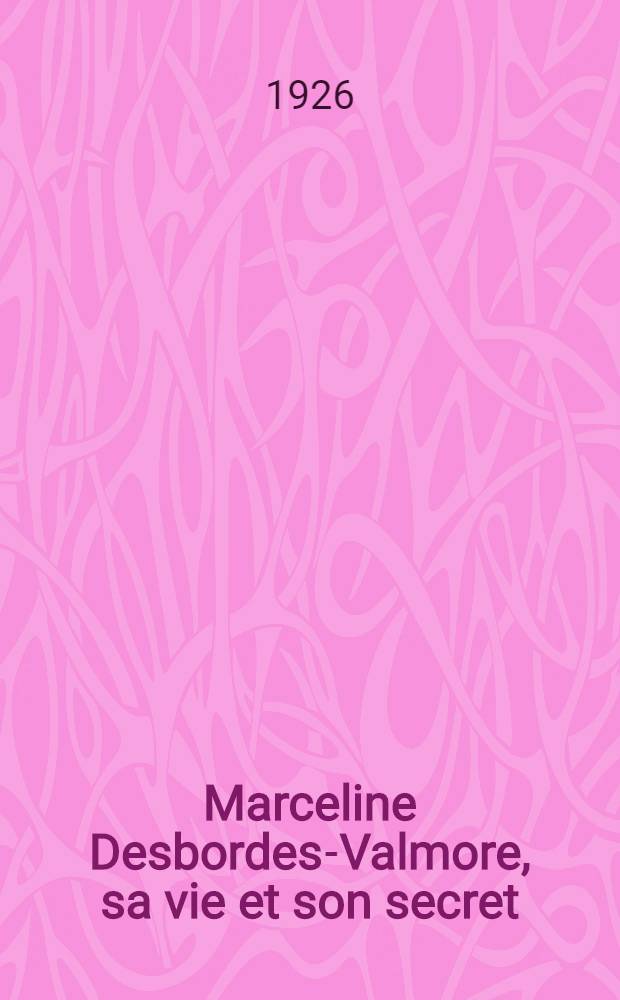 ... Marceline Desbordes-Valmore, sa vie et son secret : Éd. définitive