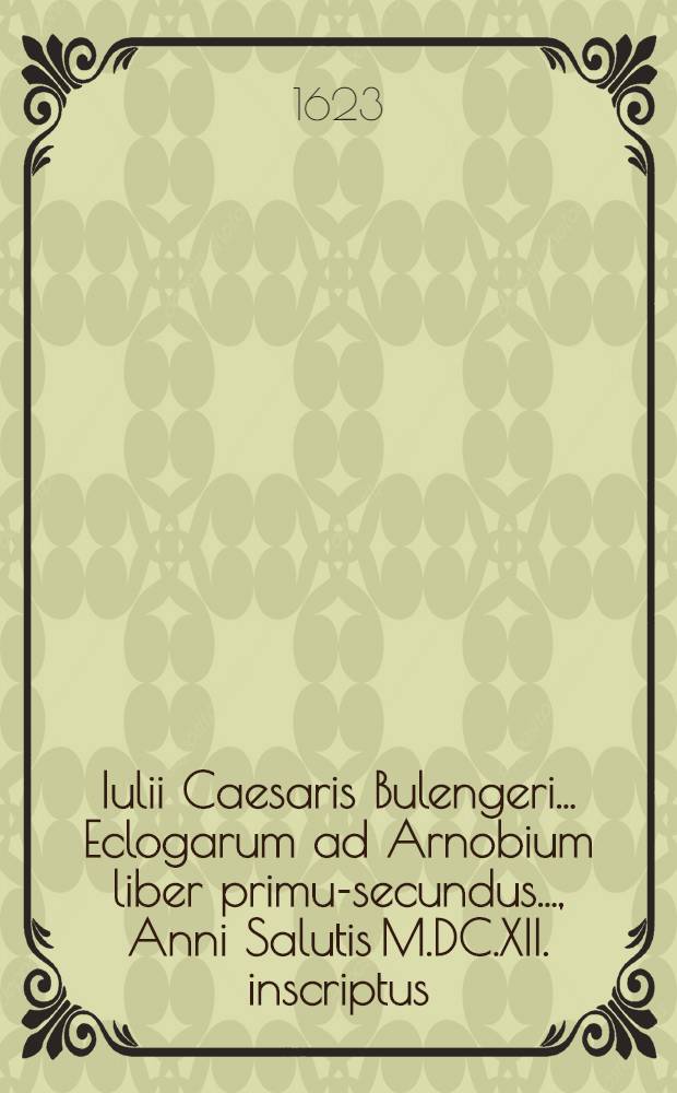 Iulii Caesaris Bulengeri ... Eclogarum ad Arnobium liber primus-[secundus] ..., Anni Salutis M.DC.XII. inscriptus