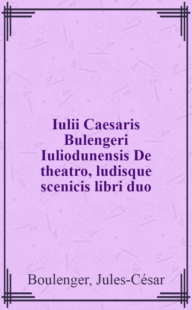 Iulii Caesaris Bulengeri Iuliodunensis De theatro, ludisque scenicis libri duo