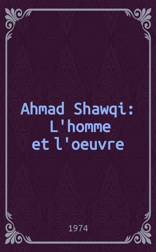 Ahmad Shawqi : L'homme et l'oeuvre : Thèse prés. devant l'Univ. de Paris VI