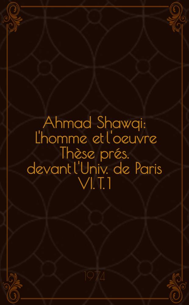 Ahmad Shawqi : L'homme et l'oeuvre Thèse prés. devant l'Univ. de Paris VI. T. 1