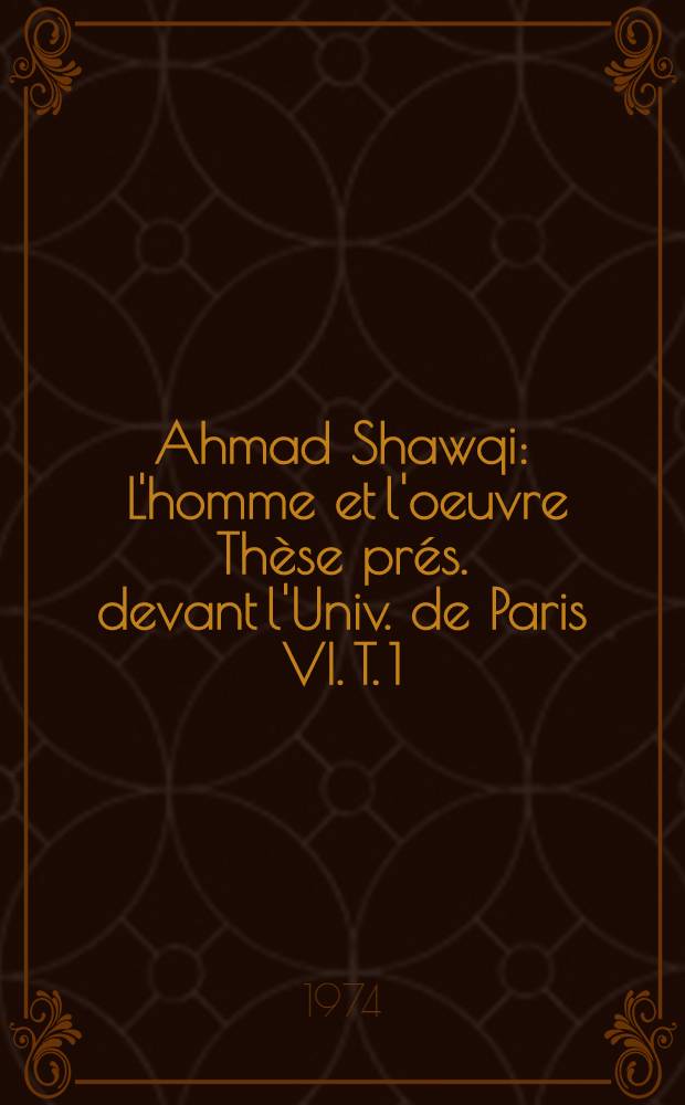 Ahmad Shawqi : L'homme et l'oeuvre Th&egrave;se pr&eacute;s. devant l'Univ. de Paris VI. T. 1