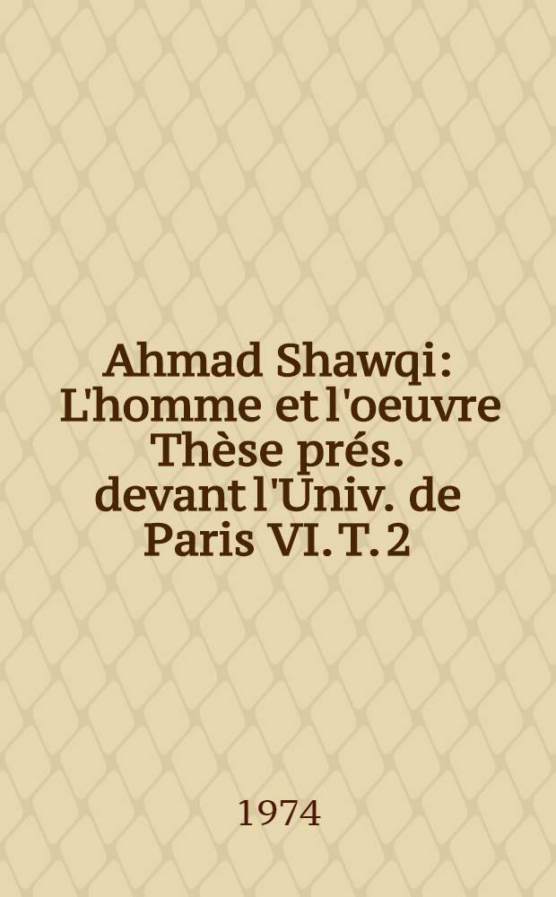 Ahmad Shawqi : L'homme et l'oeuvre Th&egrave;se pr&eacute;s. devant l'Univ. de Paris VI. T. 2