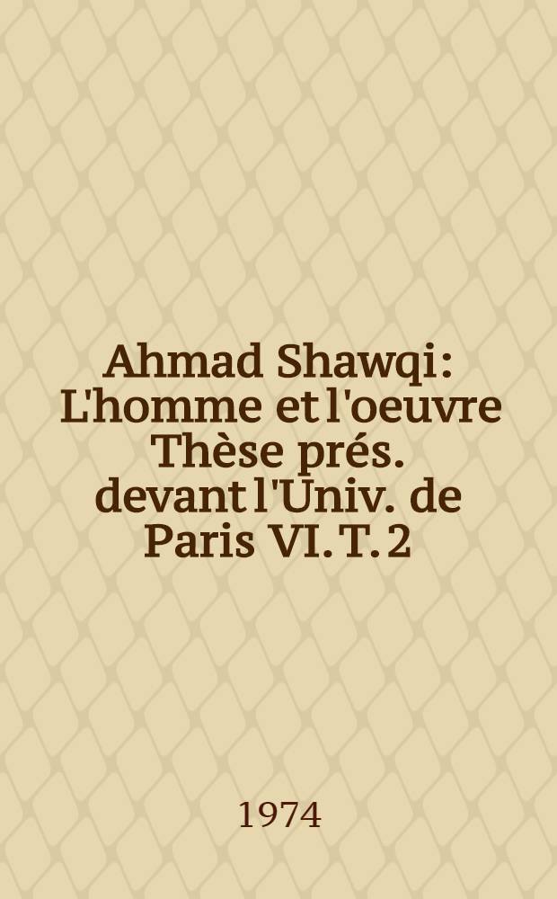 Ahmad Shawqi : L'homme et l'oeuvre Thèse prés. devant l'Univ. de Paris VI. T. 2