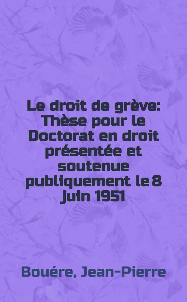 Le droit de grève : Thèse pour le Doctorat en droit présentée et soutenue publiquement le 8 juin 1951