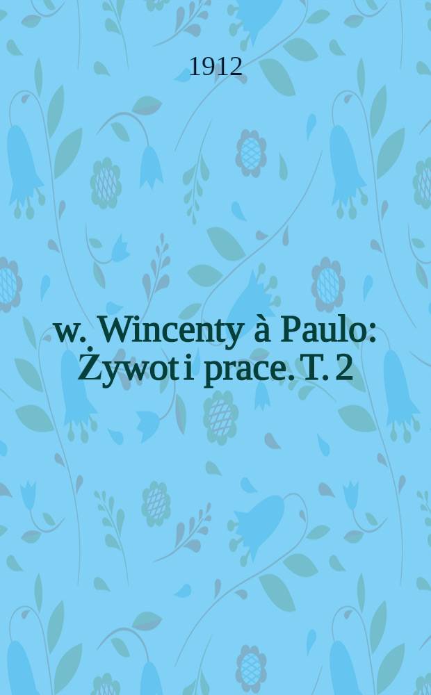 Św. Wincenty à Paulo : Żywot i prace. T. 2