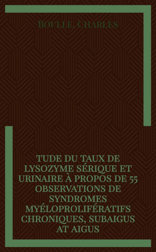 Étude du taux de lysozyme sérique et urinaire à propos de 55 observations de syndromes myéloprolifératifs chroniques, subaigus at aigus : Thèse ..
