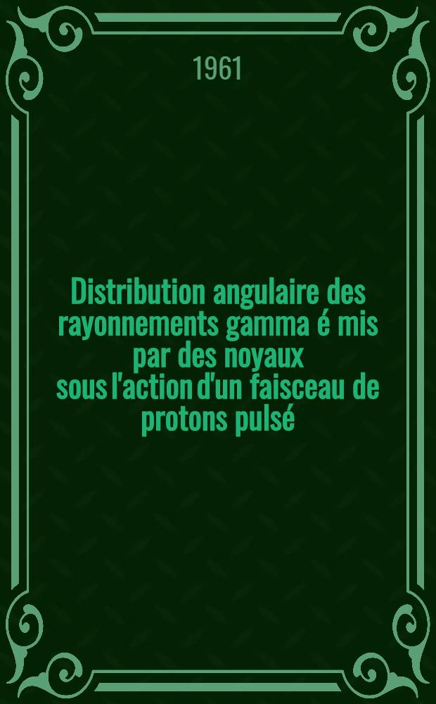 Distribution angulaire des rayonnements gamma é mis par des noyaux sous l'action d'un faisceau de protons pulsé: Utilisation d'une méthode de sélection en temps: 1-re thèse; Propositions données par la Faculté: 2-e thèse: Thèses / par Georges Bougnot