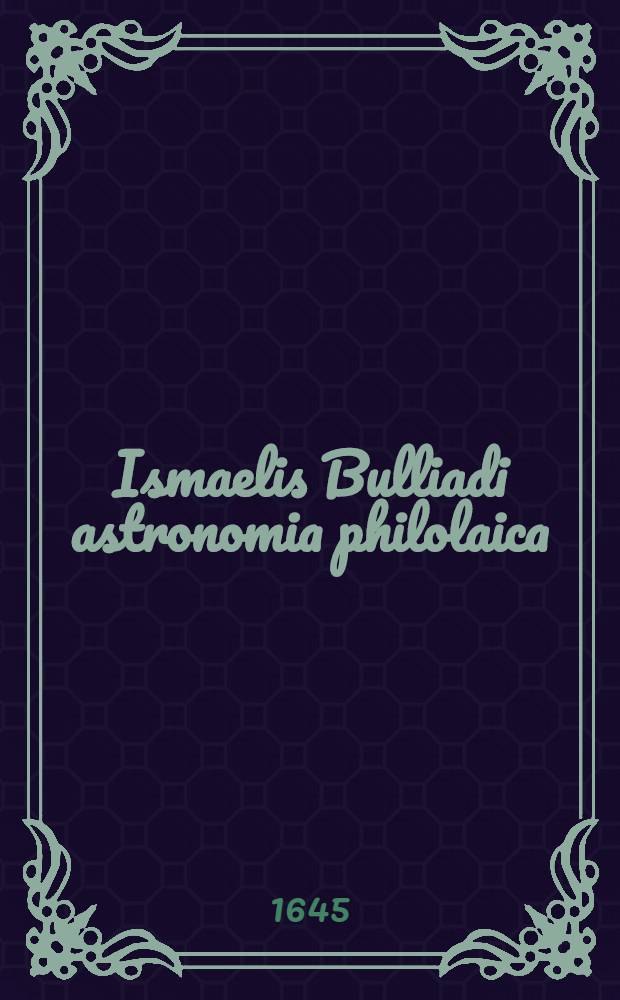 Ismaelis Bulliadi astronomia philolaica : Opus novum, in quo motus planetarum per nouam ac veram hypothesim demonstrantur