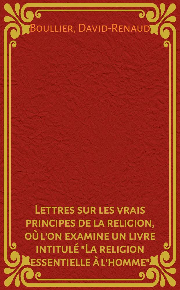 Lettres sur les vrais principes de la religion, o&ugrave; l'on examine un livre intitul&eacute; "La religion essentielle &agrave; l'homme"; on y a joint une d&eacute;fense des "Pens&eacute;es" de Pascal contre la critique de Mr. de Voltaire, et trois lettres relatives &agrave; la philosophie de ce po&egrave;te