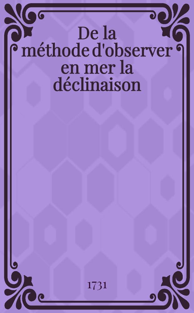 De la méthode d'observer en mer la déclinaison : Pièce qui a remporté le prix proposé par l'Académie royale des sciences pour l'année 1731