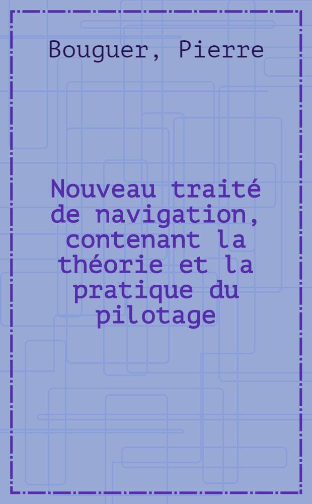 Nouveau trait&eacute; de navigation, contenant la th&eacute;orie et la pratique du pilotage