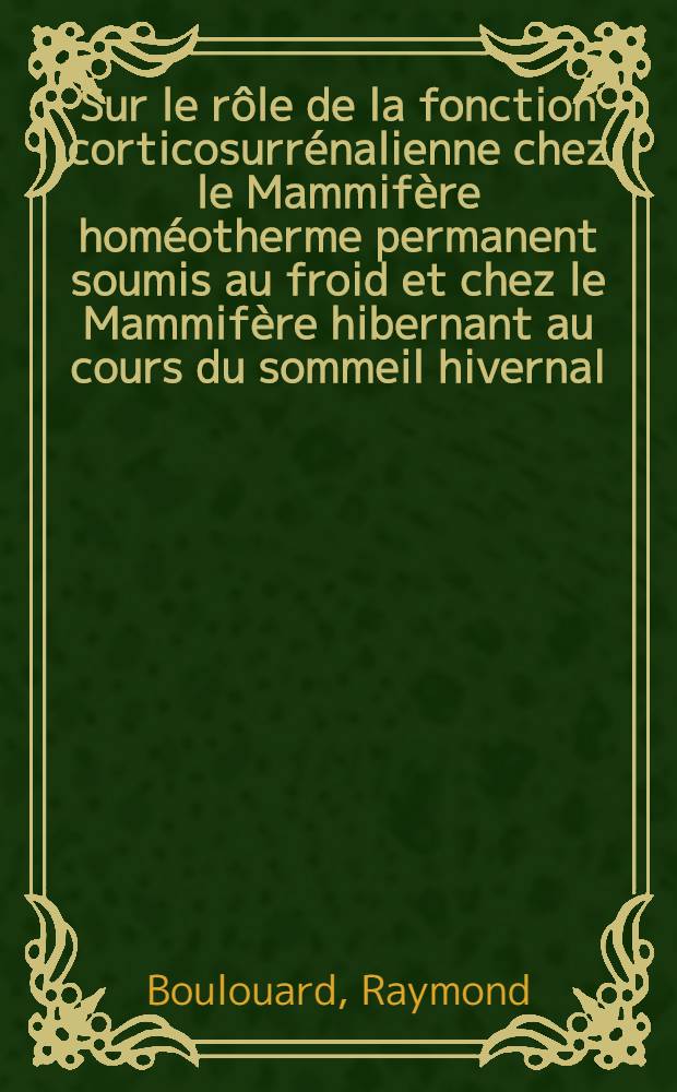 Sur le rôle de la fonction corticosurrénalienne chez le Mammifère homéotherme permanent soumis au froid et chez le Mammifère hibernant au cours du sommeil hivernal : Étude sur le rat, le cobaye, le lérot (Eliomys quercinus L.) et le hérisson (Erinaceus europaeus L.) : 1-re thèse présentée ... à la Faculté des sciences de l'Univ. de Paris ..