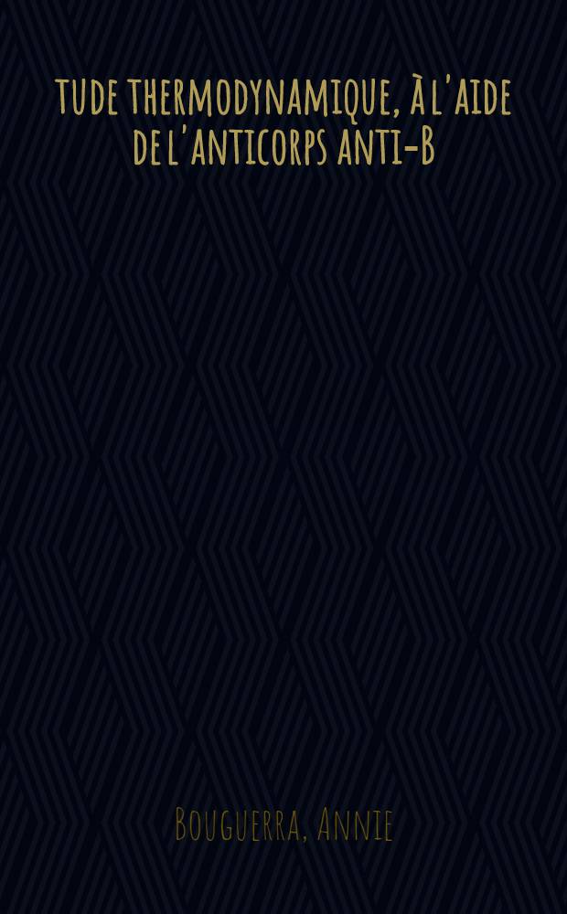 &Eacute;tude thermodynamique, &agrave; l'aide de l'anticorps anti-B (A₁O), des antig&egrave;nes B faibles et de l'antig&egrave;ne B induit par un chromosome "Cis A₁B" : Article principal recouvrant en partie la th&egrave;se ... pr&eacute;s. &agrave; la Fac. des sciences de Paris